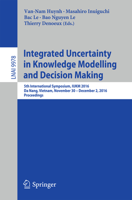 Integrated Uncertainty in Knowledge Modelling and Decision Making: 5th International Symposium, Iukm 2016, Da Nang, Vietnam, November 30- December 2, 2016, Proceedings - Huynh, Van-Nam (Editor), and Inuiguchi, Masahiro (Editor), and Le, Bac (Editor)