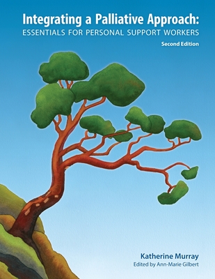 Integrating a Palliative Approach: Essentials for Personal Support Workers; Second Edition - Murray, Katherine, and Gilbert, Ann-Marie (Editor)