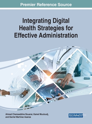 Integrating Digital Health Strategies for Effective Administration - Bouarar, Ahmed Chemseddine (Editor), and Mouloudj, Kamel (Editor), and Martnez Asanza, Dachel (Editor)