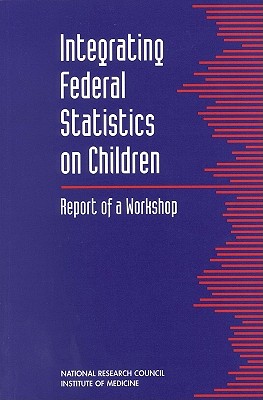 Integrating Federal Statistics on Children: Report of a Workshop - National Research Council and Institute of Medicine, and Division of Behavioral and Social Sciences and Education, and...