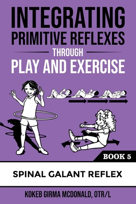 Integrating Primitive Reflexes Through Play and Exercise: An Interactive Guide to the Spinal Galant Reflex - McDonald, Kokeb Girma