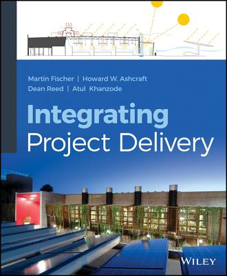 Integrating Project Delivery - Fischer, Martin, and Ashcraft, Howard W., and Reed, Dean
