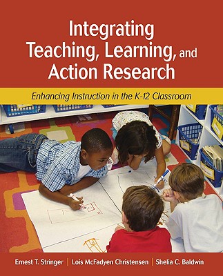 Integrating Teaching, Learning, and Action Research: Enhancing Instruction in the K-12 Classroom - Stringer, Ernest T, and Christensen, Lois McFadyen, and Baldwin, Shelia C