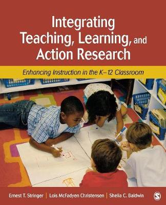 Integrating Teaching, Learning, and Action Research: Enhancing Instruction in the K-12 Classroom - Stringer, Ernest T, and Christensen, Lois McFadyen, and Baldwin, Shelia C