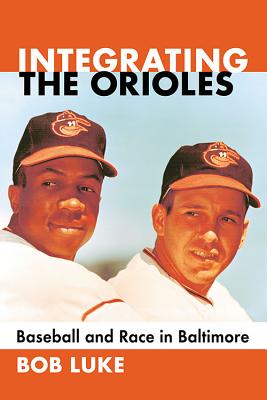 Integrating the Orioles: Baseball and Race in Baltimore - Luke, Bob