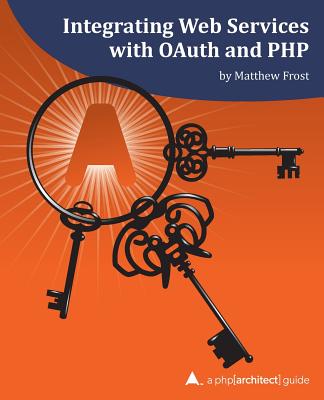 Integrating Web Services with OAuth and PHP: A php[architect] Guide - Frost, Matthew