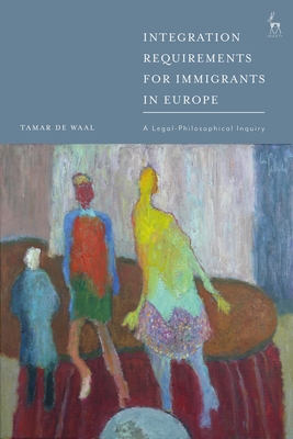 Integration Requirements for Immigrants in Europe: A Legal-Philosophical Inquiry - Waal, Tamar de