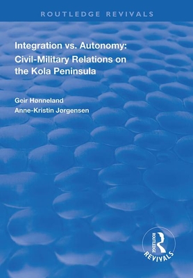 Integration vs. Autonomy: Civil-military Relations on the Kola Peninsula - Hnneland, Geir, and Jrgensen, Anne-Kristin