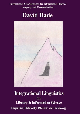 Integrational Linguistics for Library and Information Science: Linguistics, Philosophy, Rhetoric and Technology - Bade, David