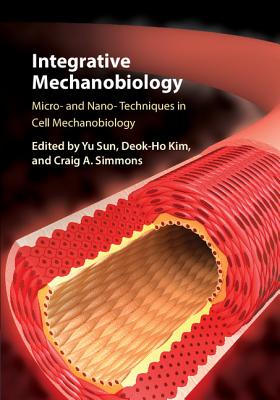 Integrative Mechanobiology: Micro- and Nano- Techniques in Cell Mechanobiology - Sun, Yu (Editor), and Kim, Deok-Ho (Editor), and Simmons, Craig A. (Editor)