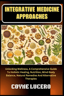 Integrative Medicine Approaches: Unlocking Wellness, A Comprehensive Guide To Holistic Healing, Nutrition, Mind-Body Balance, Natural Remedies And Alternative Therapies