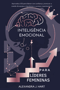 Inteligncia Emocional Para Lderes Femininas: Aproveite o EQ para liderar com confiana, promover a coeso da equipe e impulsionar o sucesso organizacional