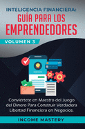 Inteligencia Financiera: Gua Para Los Emprendedores: Conviertete en Maestro del Juego del Dinero Para Construir Verdadera Libertad Financiera en Negocios Volumen 3