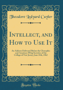 Intellect, and How to Use It: An Address Delivered Before the Cliosophic and American Whig Societies of the College of New Jersey, June 24th, 1862 (Classic Reprint)