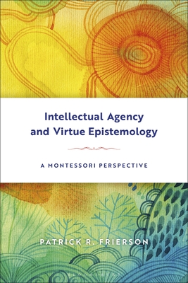 Intellectual Agency and Virtue Epistemology: A Montessori Perspective - Frierson, Patrick R