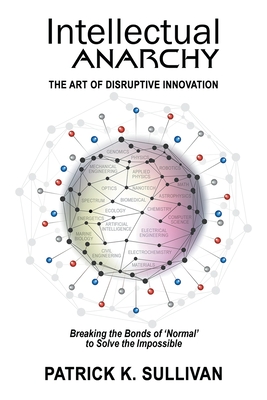Intellectual Anarchy: The Art of Disruptive Innovation - Sullivan, Patrick K