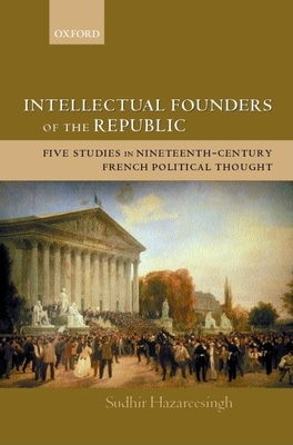 Intellectual Founders of the Republic: Five Studies in Nineteenth-Century French Republican Political Thought - Hazareesingh, Sudhir, Dr.