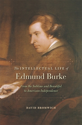 Intellectual Life of Edmund Burke: From the Sublime and Beautiful to American Independence - Bromwich, David
