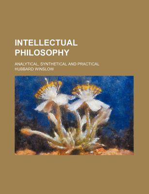 Intellectual Philosophy; Analytical, Synthetical and Practical - Winslow, Hubbard