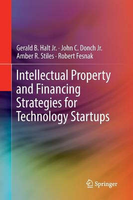 Intellectual Property and Financing Strategies for Technology Startups - Halt Jr, Gerald B, and Donch Jr, John C, and Stiles, Amber R