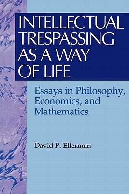 Intellectual Trespassing as a Way of Life: Essays in Philosophy, Economics, and Mathematics - Ellerman, David P