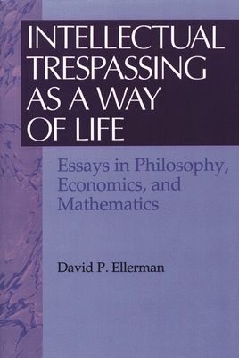 Intellectual Trespassing as a Way of Life: Essays in Philosophy, Economics, and Mathematics - Ellerman, David P