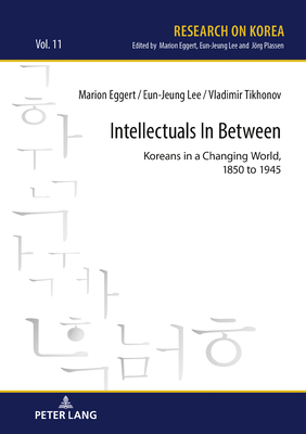 Intellectuals in Between: Koreans in a Changing World, 1850 to 1945 - Lee, Eun-Jeung, and Eggert, Marion