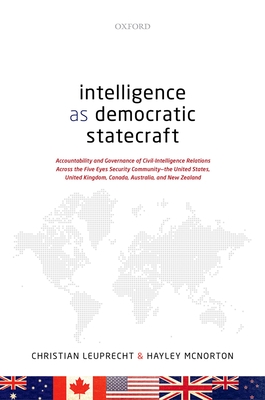 Intelligence as Democratic Statecraft: Accountability and Governance of Civil-Intelligence Relations Across the Five Eyes Security Community - the United States, United Kingdom, Canada, Australia, and New Zealand - Leuprecht, Christian, and McNorton, Hayley