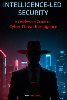 Intelligence-Led Security: A Leadership Guide to Cyber Threat Intelligence - Blackwell, Chris
