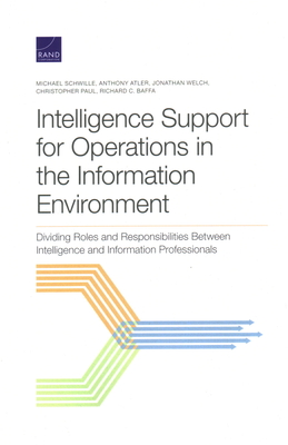 Intelligence Support for Operations in the Information Environment: Dividing Roles and Responsibilities Between Intelligence and Information Professionals - Schwille, Michael, and Atler, Anthony, and Welch, Jonathan