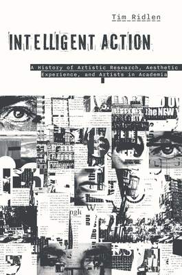 Intelligent Action: A History of Artistic Research, Aesthetic Experience, and Artists in Academia - Ridlen, Timothy