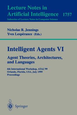 Intelligent Agents VI. Agent Theories, Architectures, and Languages: 6th International Workshop, Atal'99 Orlando, Florida, Usa, July 15-17, 1999 Proceedings - Jennings, Nicholas R (Editor), and Lesperance, Yves (Editor)