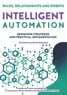 Intelligent Automation: Rules, Relationships and Robots - Fischer, Layna (Editor), and Swenson, Keith (Foreword by), and Altman, Roy