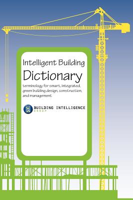 Intelligent Building Dictionary: Terminology for Smart, Integrated, Green Building Design, Construction, and Management - Building Intelligence Group, Intelligenc, and Ehrlich, Chuck (Editor)