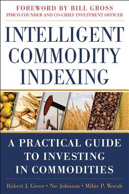 Intelligent Commodity Indexing: A Practical Guide to Investing in Commodities - Greer, Robert, and Johnson, Nic, and Worah, Mihir