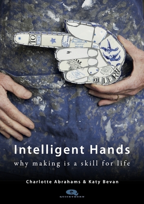 Intelligent Hands: Why making is a skill for life - Abrahams, Charlotte, and Bevan, Katy, and Blades MBE, Jay (Foreword by)