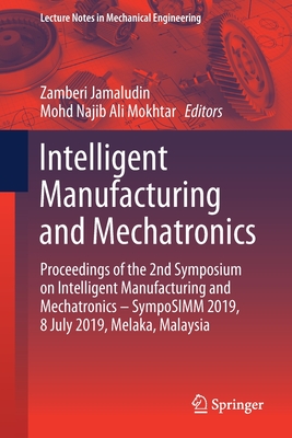 Intelligent Manufacturing and Mechatronics: Proceedings of the 2nd Symposium on Intelligent Manufacturing and Mechatronics - Symposimm 2019, 8 July 2019, Melaka, Malaysia - Jamaludin, Zamberi (Editor), and Ali Mokhtar, Mohd Najib (Editor)