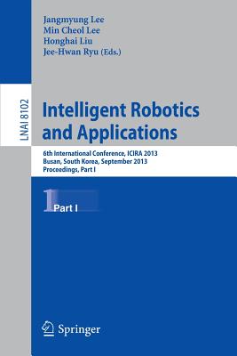Intelligent Robotics and Applications: 6th International Conference, Icira 2013, Busan, South Korea, September 25-28, 2013, Proceedings, Part I - Lee, Jangmyung (Editor), and Lee, Min Cheol (Editor), and Liu, Honghai (Editor)