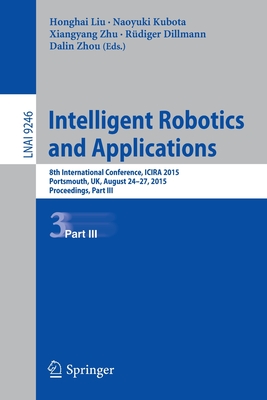 Intelligent Robotics and Applications: 8th International Conference, Icira 2015, Portsmouth, Uk, August 24-27, 2015, Proceedings, Part III - Liu, Honghai (Editor), and Kubota, Naoyuki (Editor), and Zhu, Xiangyang (Editor)