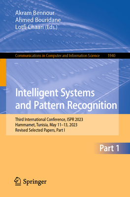 Intelligent Systems and Pattern Recognition: Third International Conference, ISPR 2023, Hammamet, Tunisia, May 11-13, 2023, Revised Selected Papers, Part I - Bennour, Akram (Editor), and Bouridane, Ahmed (Editor), and Chaari, Lotfi (Editor)