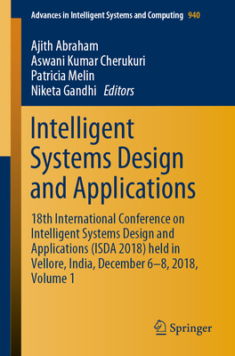 Intelligent Systems Design and Applications: 18th International Conference on Intelligent Systems Design and Applications (Isda 2018) Held in Vellore, India, December 6-8, 2018, Volume 1 - Abraham, Ajith (Editor), and Cherukuri, Aswani Kumar (Editor), and Melin, Patricia (Editor)