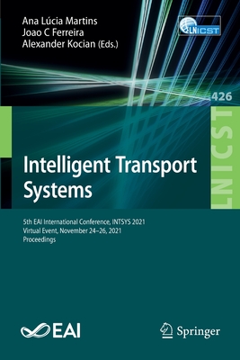 Intelligent Transport Systems: 5th EAI International Conference, INTSYS 2021, Virtual Event, November 24-26, 2021, Proceedings - Martins, Ana Lcia (Editor), and Ferreira, Joao C (Editor), and Kocian, Alexander (Editor)