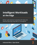 Intelligent Workloads at the Edge: Deliver cyber-physical outcomes with data and machine learning using AWS IoT Greengrass