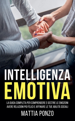 Intelligenza Emotiva: La Guida Completa per Comprendere e Gestire Le Emozioni, avere Relazioni pi? Felici e Affinare le tue Abilit? Sociali - Ponzo, Mattia