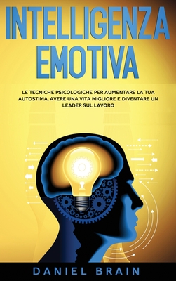 Intelligenza Emotiva: le Tecniche Psicologiche per Aumentare la tua Autostima, avere una Vita Migliore e Diventare un Leader sul Lavoro - Brain, Daniel