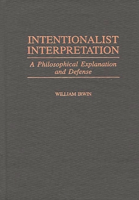 Intentionalist Interpretation: A Philosophical Explanation and Defense - Irwin, William