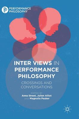 Inter Views in Performance Philosophy: Crossings and Conversations - Street, Anna (Editor), and Alliot, Julien (Editor), and Pauker, Magnolia (Editor)