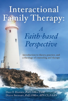 Interactional Family Therapy: A Faith-Based Perspective: Introduction to Theory, Practice, and a Theology of Counseling and Therapy - Hansen, Dale, and Swihart, Diana