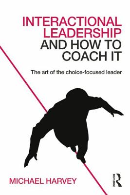 Interactional Leadership and How to Coach It: The Art of the Choice-Focused Leader - Harvey, Michael, Mr.