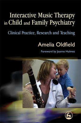 Interactive Music Therapy in Child and Family Psychiatry: Clinical Practice, Research and Teaching - Holmes, Jo (Foreword by), and Oldfield, Amelia